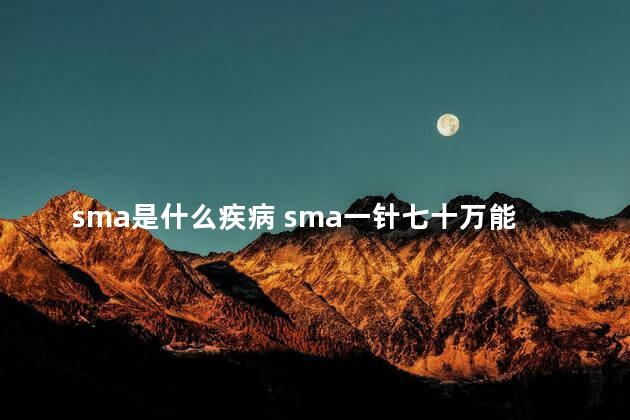 sma是什么疾病 sma一针七十万能治好吗